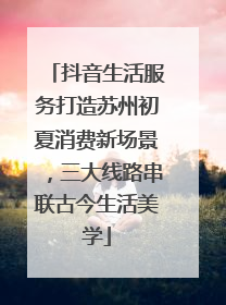 抖音生活服务打造苏州初夏消费新场景，三大线路串联古今生活美学