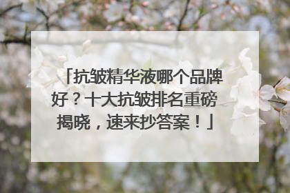 抗皱精华液哪个品牌好？十大抗皱排名重磅揭晓，速来抄答案！
