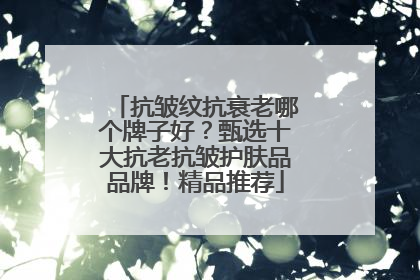抗皱纹抗衰老哪个牌子好？甄选十大抗老抗皱护肤品品牌！精品推荐