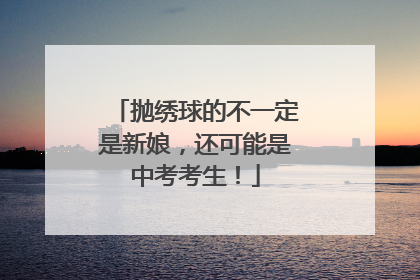 抛绣球的不一定是新娘，还可能是中考考生！