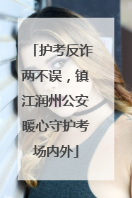 护考反诈两不误，镇江润州公安暖心守护考场内外