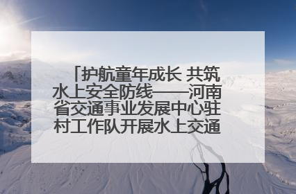 护航童年成长 共筑水上安全防线——河南省交通事业发展中心驻村工作队开展水上交通安全知识进校园活动