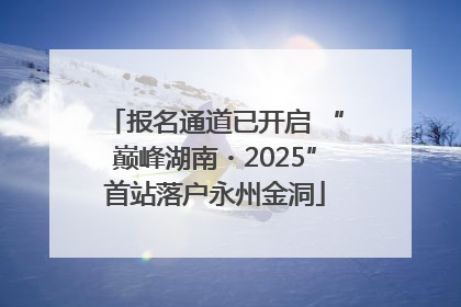 报名通道已开启 “巅峰湖南・2025”首站落户永州金洞