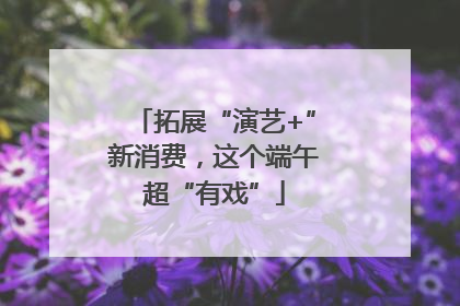 拓展“演艺+”新消费，这个端午超“有戏”