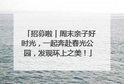 招募啦｜周末亲子好时光，一起奔赴春光公园，发现环上之美！