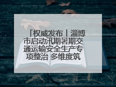 权威发布丨淄博市启动汛期暑期交通运输安全生产专项整治 多维度筑牢安全防线