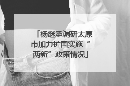 杨继承调研太原市加力扩围实施“两新”政策情况