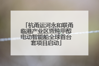 杭甬运河永和联甬临港产业区暨纯甲醇电动智能船全球首台套项目启动