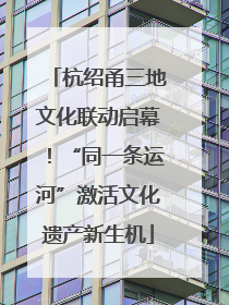 杭绍甬三地文化联动启幕！“同一条运河”激活文化遗产新生机