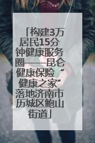 构建3万居民15分钟健康服务圈——昆仑健康保险“健康之家”落地济南市历城区鲍山街道