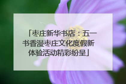 枣庄新华书店：五一书香漫枣庄文化度假新体验活动精彩纷呈