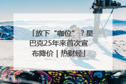 放下“咖位”？星巴克25年来首次宣布降价｜热财经