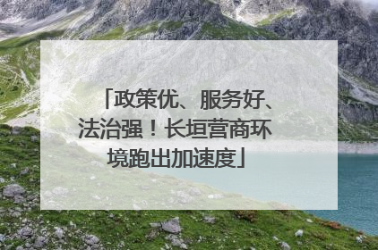 政策优、服务好、法治强！长垣营商环境跑出加速度
