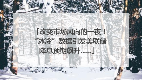 改变市场风向的一夜！“冰冷”数据引发美联储降息预期飙升……