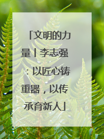 文明的力量丨李志强：以匠心铸重器，以传承育新人