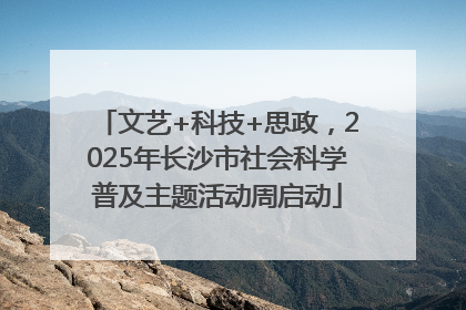 文艺+科技+思政，2025年长沙市社会科学普及主题活动周启动