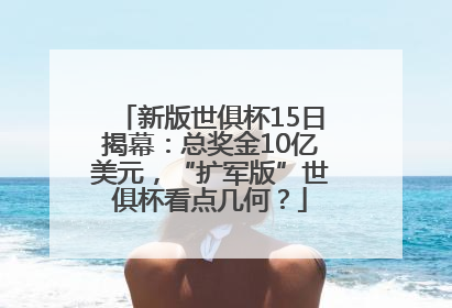 新版世俱杯15日揭幕：总奖金10亿美元，“扩军版”世俱杯看点几何？
