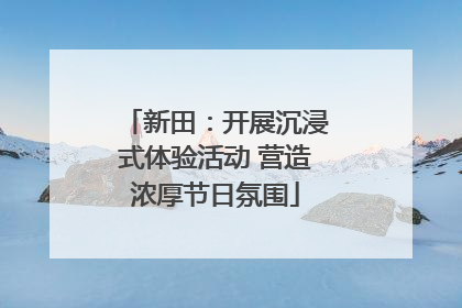 新田：开展沉浸式体验活动 营造浓厚节日氛围