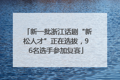 新一批浙江话剧“新松人才”正在选拔，96名选手参加复赛