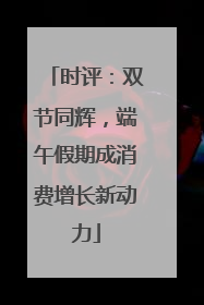 时评：双节同辉，端午假期成消费增长新动力