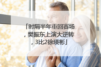 时隔半年重回赛场，樊振东上演大逆转，3比2徐瑛彬