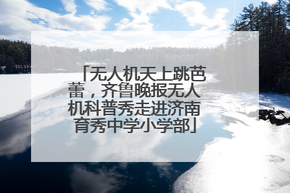 无人机天上跳芭蕾，齐鲁晚报无人机科普秀走进济南育秀中学小学部