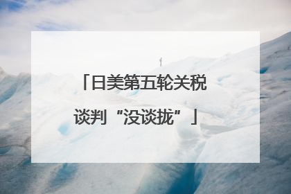 日美第五轮关税谈判“没谈拢”
