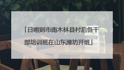 日喀则市南木林县村后备干部培训班在山东潍坊开班