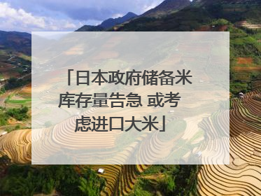 日本政府储备米库存量告急 或考虑进口大米