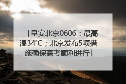 早安北京0606：最高温34℃；北京发布5项措施确保高考顺利进行
