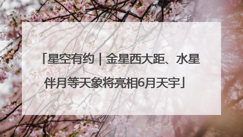 星空有约｜金星西大距、水星伴月等天象将亮相6月天宇