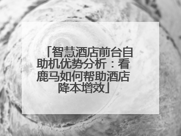 智慧酒店前台自助机优势分析：看鹿马如何帮助酒店降本增效