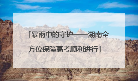 暴雨中的守护——湖南全方位保障高考顺利进行