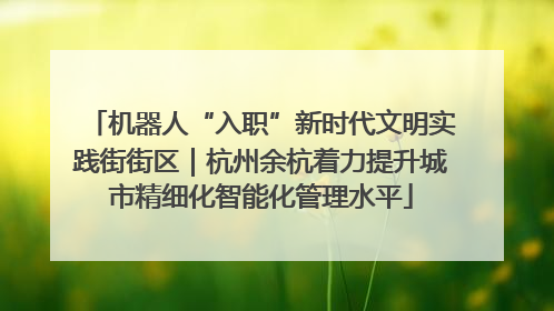 机器人“入职”新时代文明实践街街区｜杭州余杭着力提升城市精细化智能化管理水平