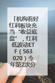 机构看好红利板块充当“收益底盘”，红利低波动ETF（563020）今年第2次分红来了