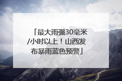 最大雨强30毫米/小时以上！山西发布暴雨蓝色预警