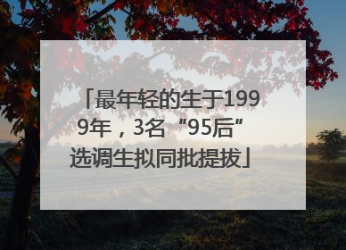 最年轻的生于1999年，3名“95后”选调生拟同批提拔