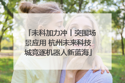 未科加力冲丨突围场景应用 杭州未来科技城竞逐机器人新蓝海
