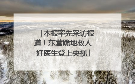 本报率先采访报道！东营跪地救人好医生登上央视