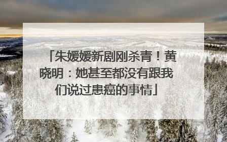 朱媛媛新剧刚杀青！黄晓明：她甚至都没有跟我们说过患癌的事情