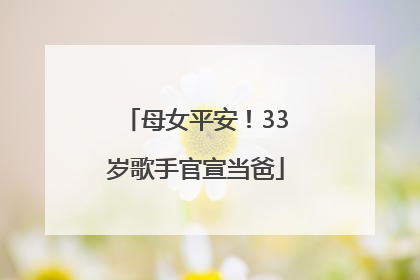 母女平安！33岁歌手官宣当爸