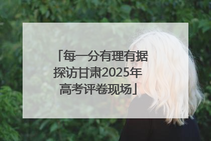 每一分有理有据 探访甘肃2025年高考评卷现场