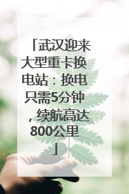 武汉迎来大型重卡换电站：换电只需5分钟，续航高达800公里