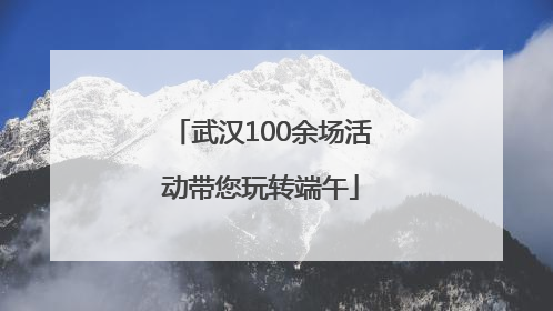 武汉100余场活动带您玩转端午