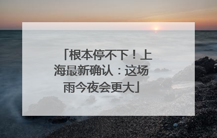 根本停不下！上海最新确认：这场雨今夜会更大