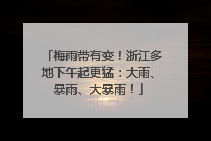 梅雨带有变！浙江多地下午起更猛：大雨、暴雨、大暴雨！