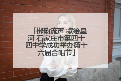 梆韵流声 歌绘星河 石家庄市第四十四中学成功举办第十六届合唱节