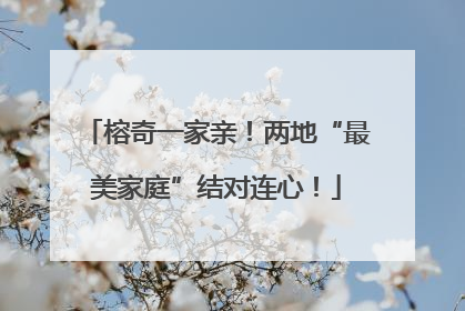 榕奇一家亲！两地“最美家庭”结对连心！