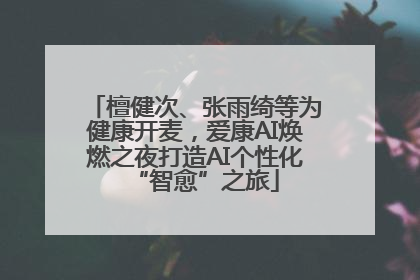檀健次、张雨绮等为健康开麦，爱康AI焕燃之夜打造AI个性化“智愈”之旅
