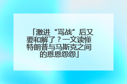 激进“骂战”后又要和解了？一文读懂特朗普与马斯克之间的恩恩怨怨
